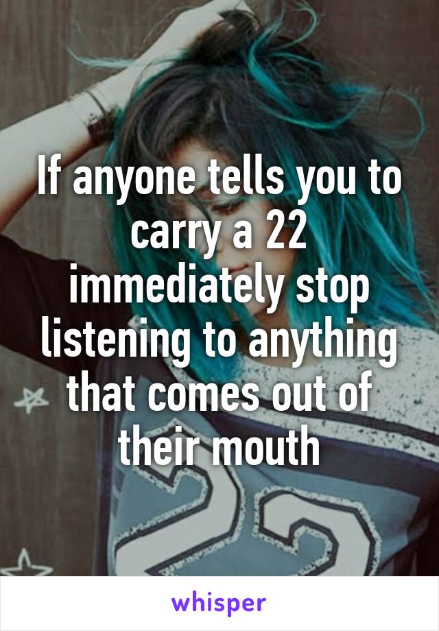 If anyone tells you to carry a 22 immediately stop listening to anything that comes out of their mouth