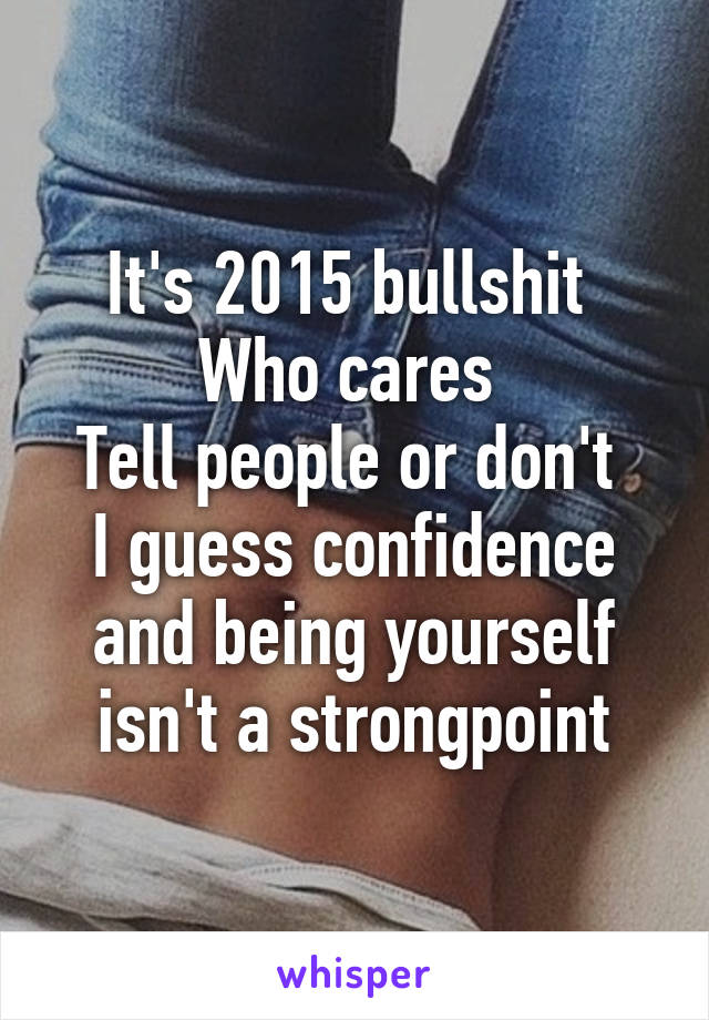 It's 2015 bullshit 
Who cares 
Tell people or don't 
I guess confidence and being yourself isn't a strongpoint