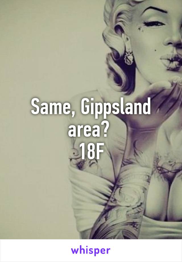 Same, Gippsland area? 
18F