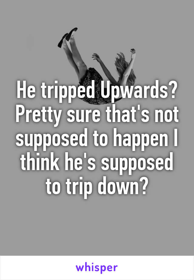 He tripped Upwards? Pretty sure that's not supposed to happen I think he's supposed to trip down?