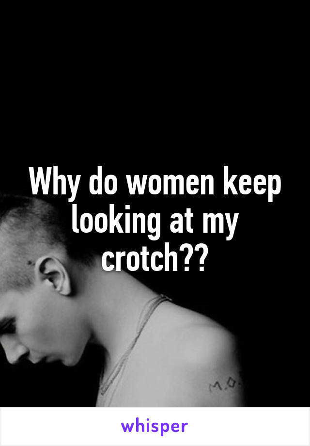 Why do women keep looking at my crotch??