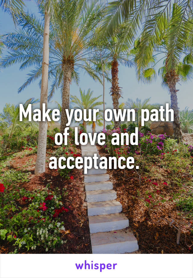 Make your own path of love and acceptance. 