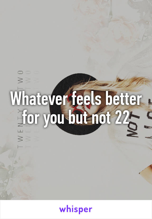 Whatever feels better for you but not 22