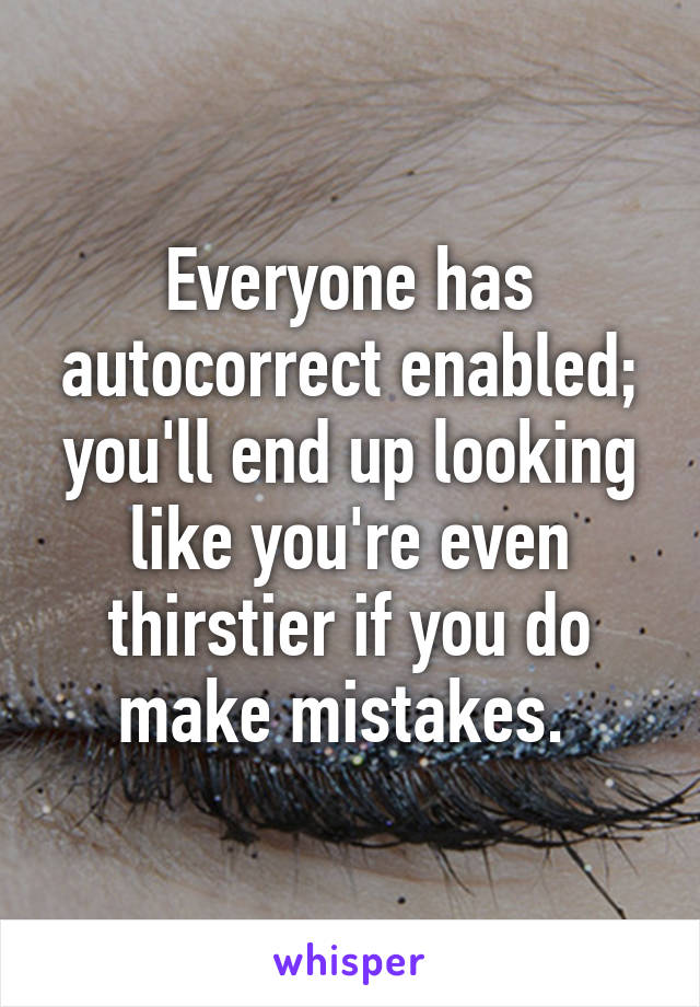 Everyone has autocorrect enabled; you'll end up looking like you're even thirstier if you do make mistakes. 