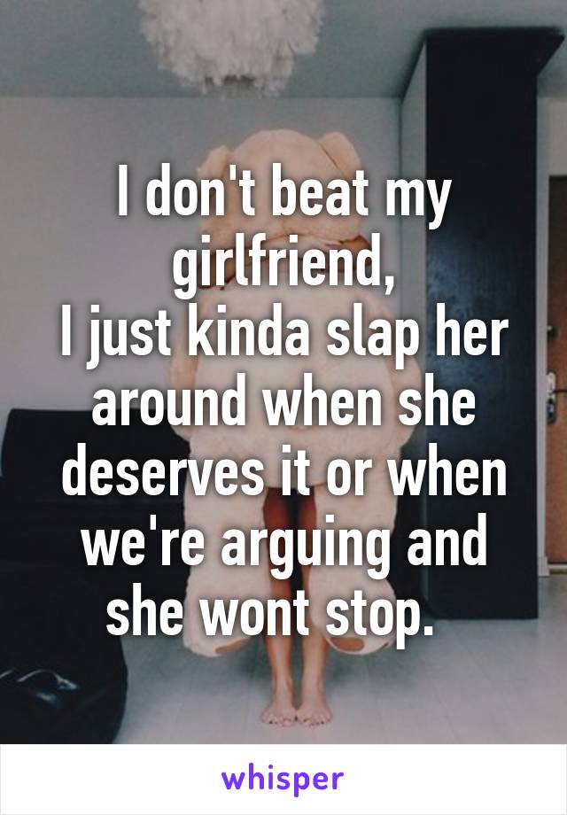 I don't beat my girlfriend,
I just kinda slap her around when she deserves it or when we're arguing and she wont stop.  