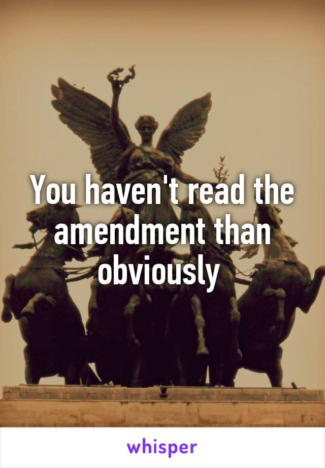 You haven't read the amendment than obviously 