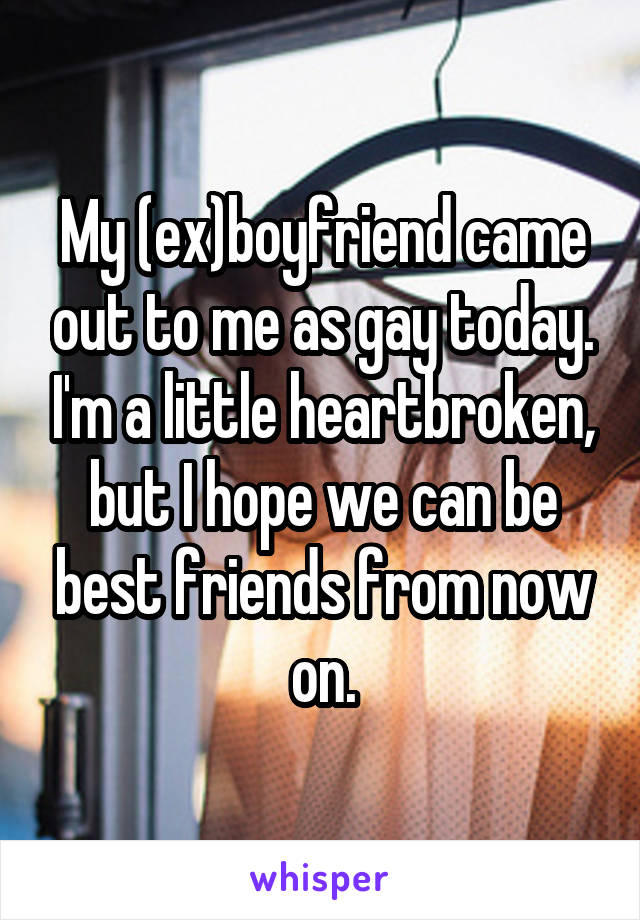 My (ex)boyfriend came out to me as gay today. I'm a little heartbroken, but I hope we can be best friends from now on.