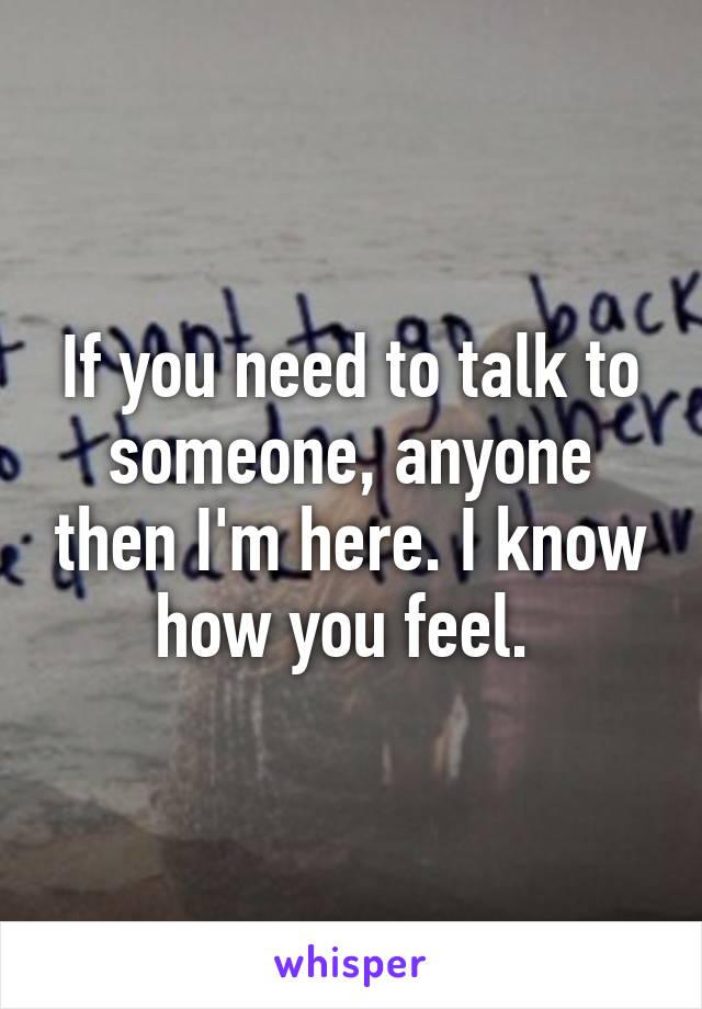 If you need to talk to someone, anyone then I'm here. I know how you feel. 