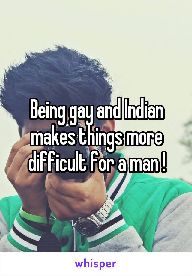 Being gay and Indian makes things more difficult for a man !