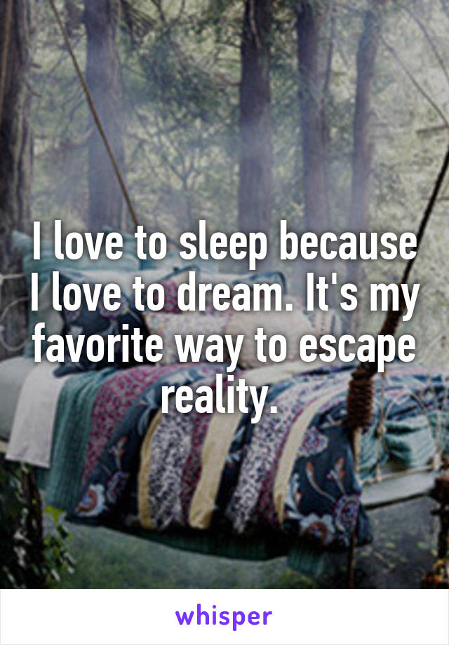 I love to sleep because I love to dream. It's my favorite way to escape reality. 