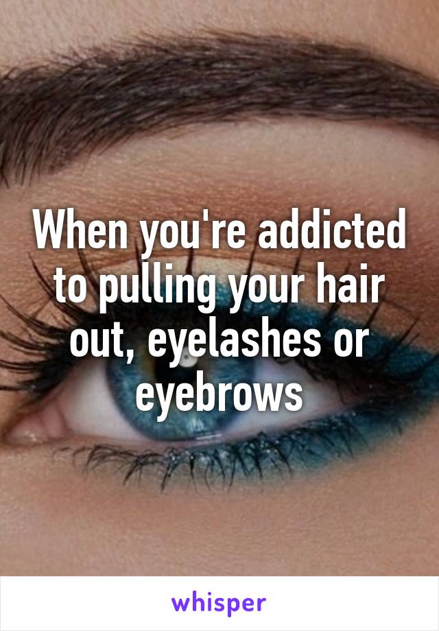 When you're addicted to pulling your hair out, eyelashes or eyebrows