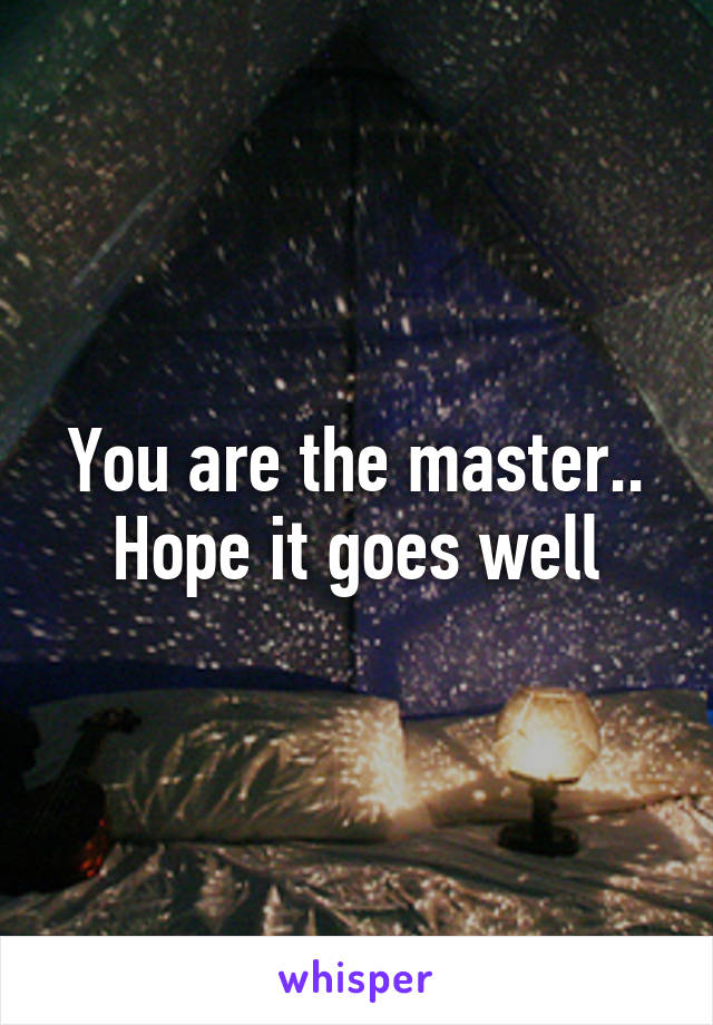 You are the master.. Hope it goes well