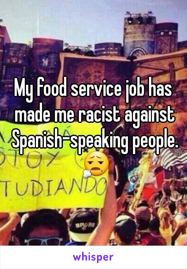 My food service job has made me racist against Spanish-speaking people. 😧