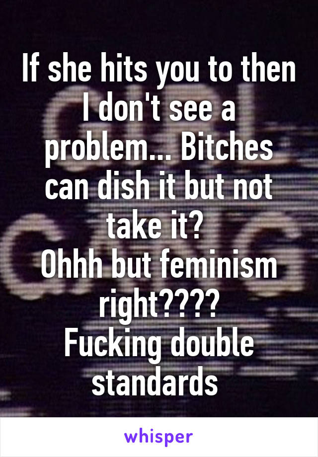 If she hits you to then I don't see a problem... Bitches can dish it but not take it? 
Ohhh but feminism right????
Fucking double standards 