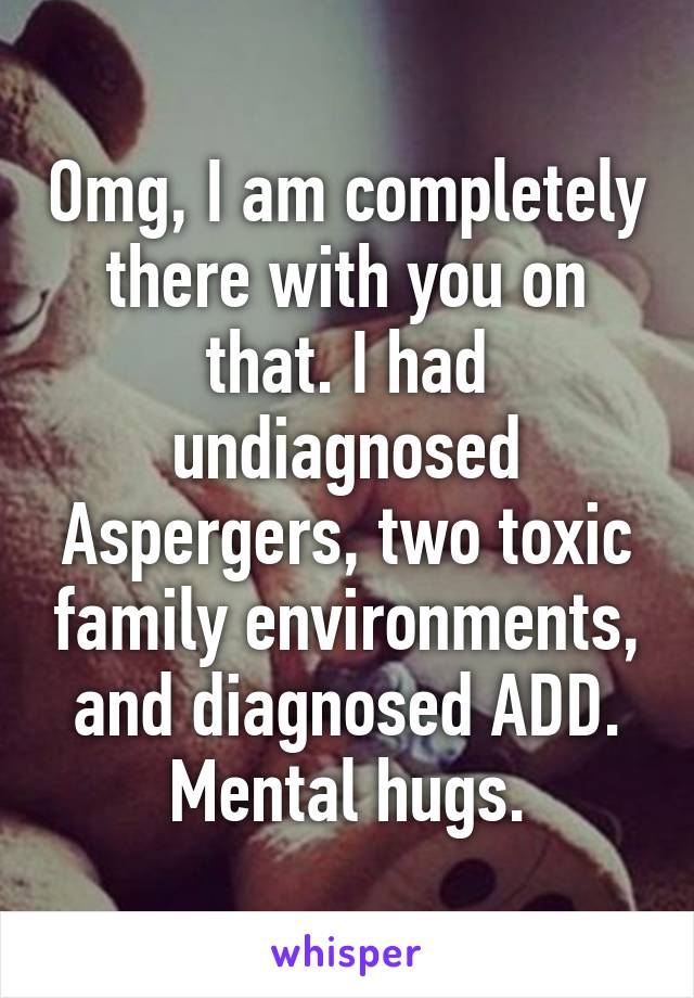 Omg, I am completely there with you on that. I had undiagnosed Aspergers, two toxic family environments, and diagnosed ADD. Mental hugs.