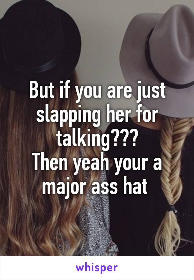 But if you are just slapping her for talking???
Then yeah your a major ass hat 