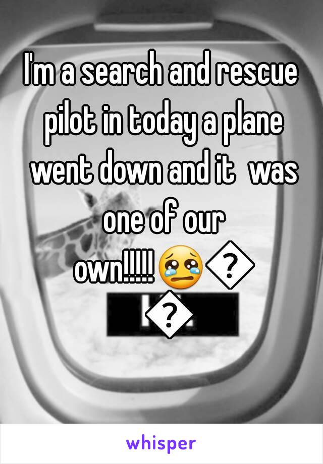 I'm a search and rescue pilot in today a plane went down and it  was one of our own!!!!!😢😢😢