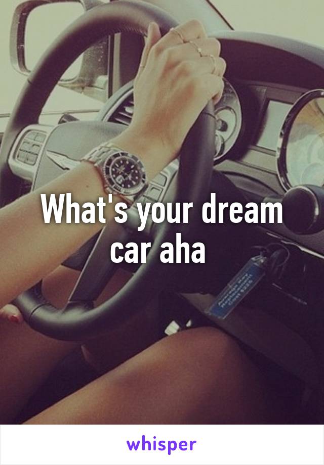 What's your dream car aha 