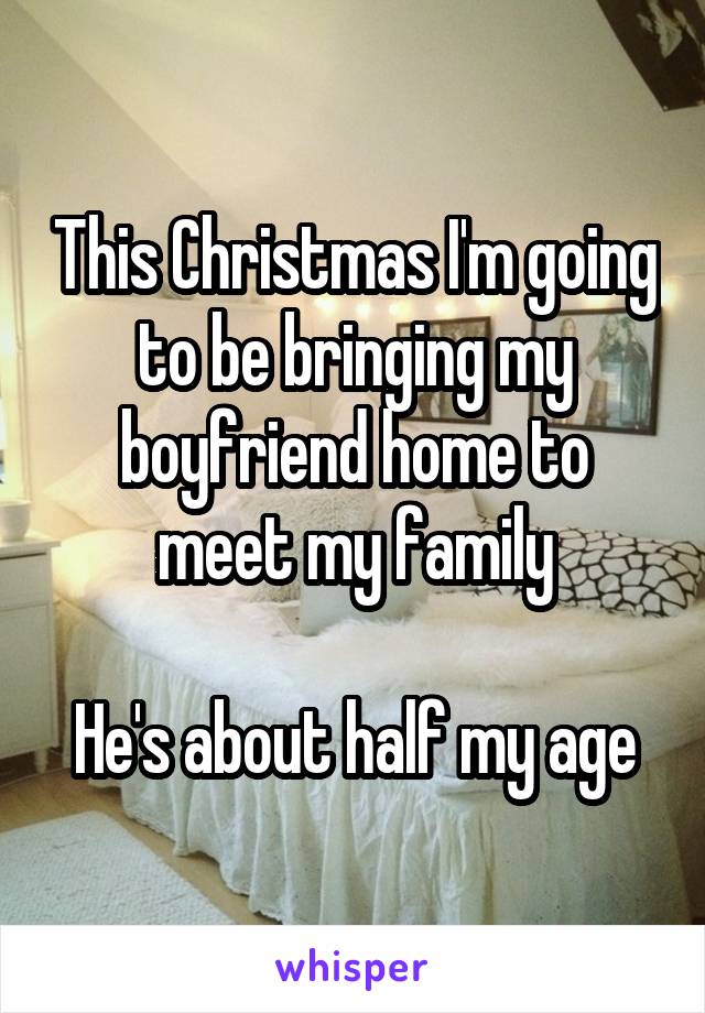 This Christmas I'm going to be bringing my boyfriend home to meet my family

He's about half my age