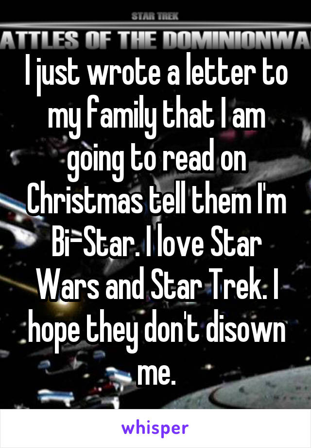 I just wrote a letter to my family that I am going to read on Christmas tell them I'm Bi-Star. I love Star Wars and Star Trek. I hope they don't disown me.
