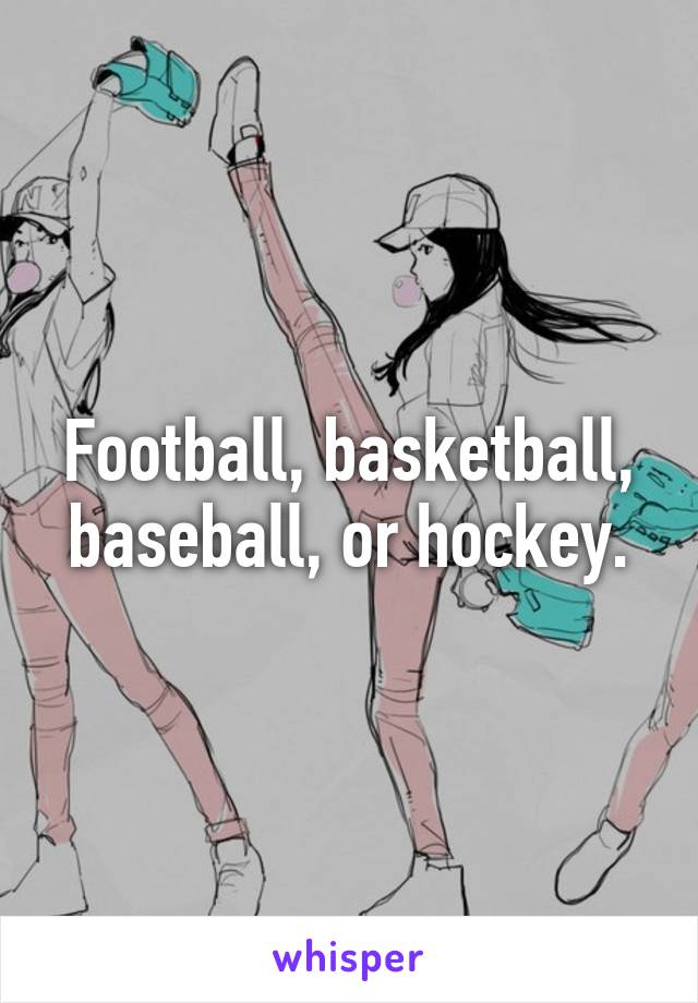 Football, basketball, baseball, or hockey.