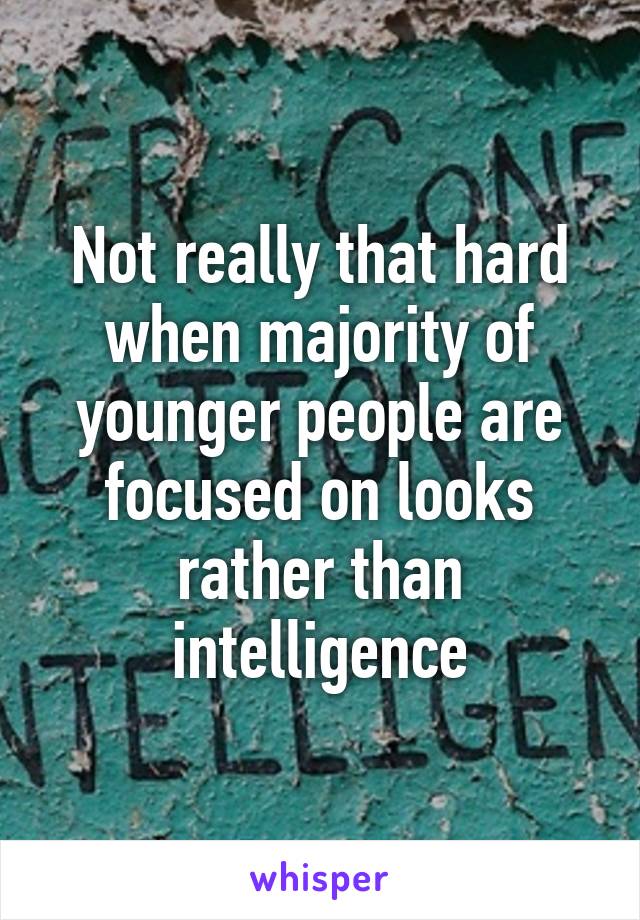 Not really that hard when majority of younger people are focused on looks rather than intelligence