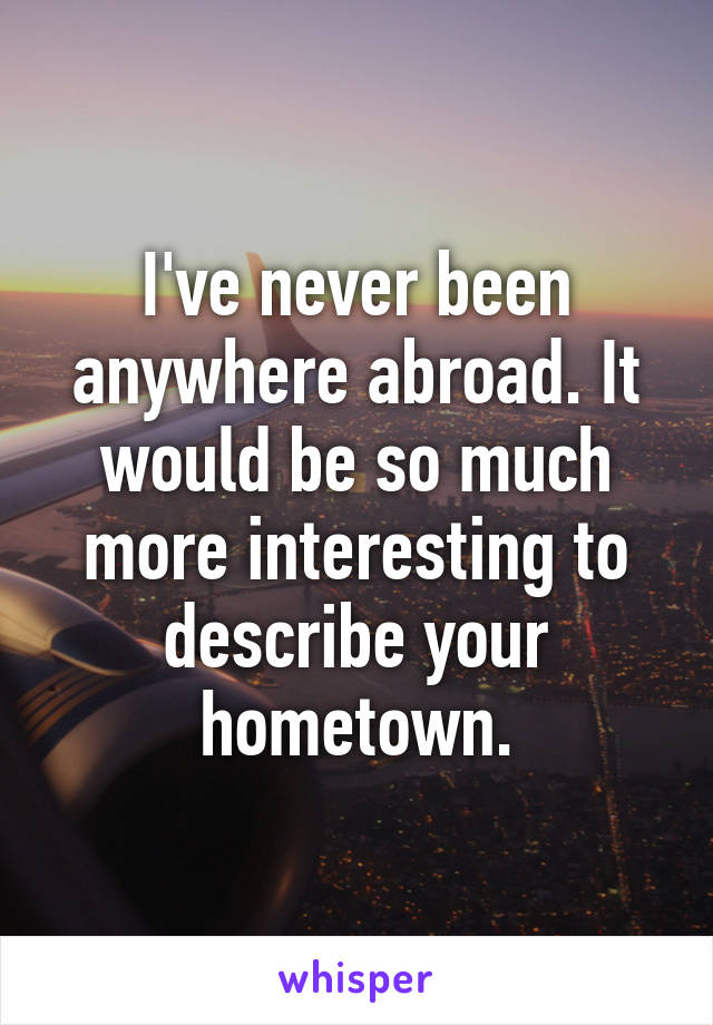 I've never been anywhere abroad. It would be so much more interesting to describe your hometown.