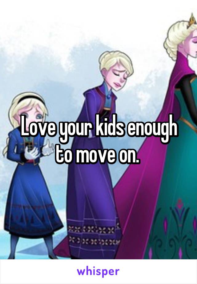 Love your kids enough to move on. 