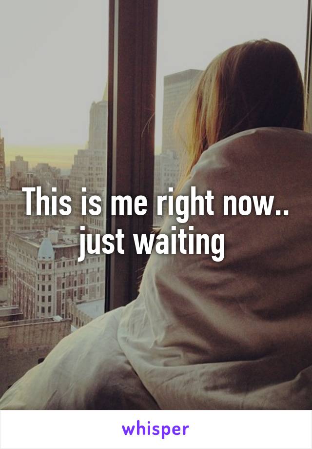 This is me right now.. just waiting 