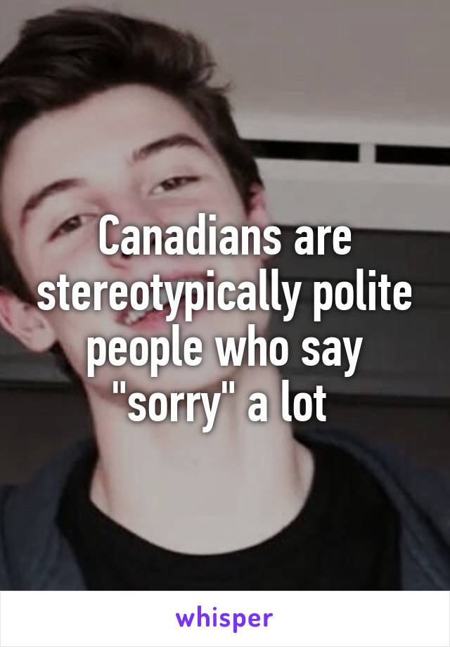 Canadians are stereotypically polite people who say "sorry" a lot 