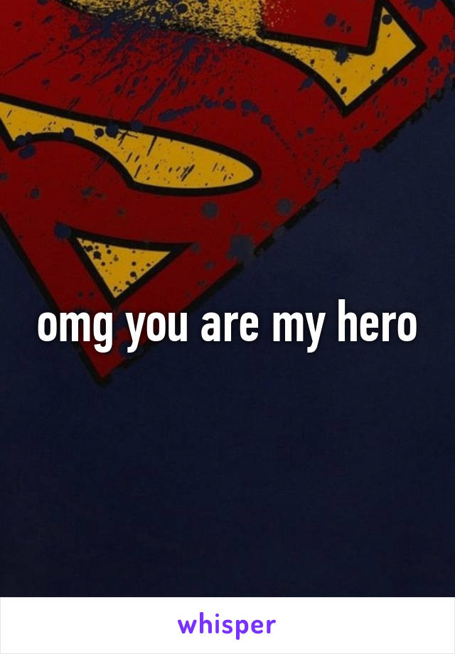 omg you are my hero