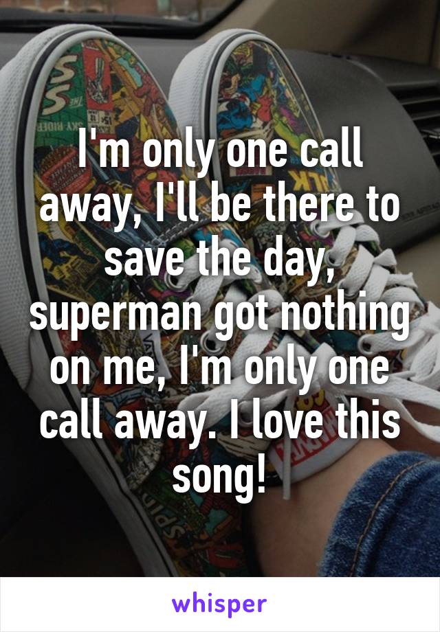 I'm only one call away, I'll be there to save the day, superman got nothing on me, I'm only one call away. I love this song!
