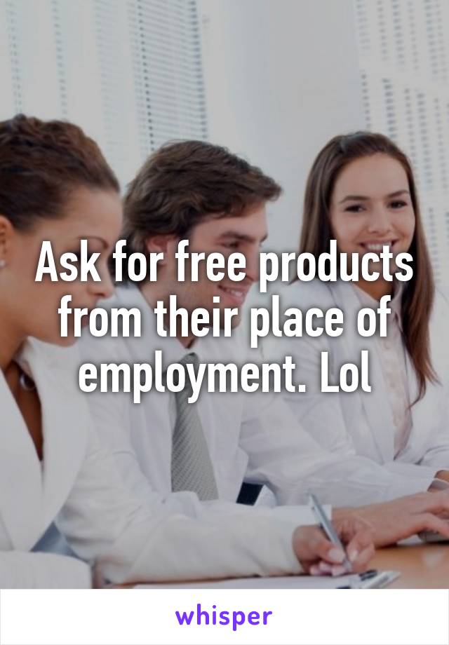 Ask for free products from their place of employment. Lol