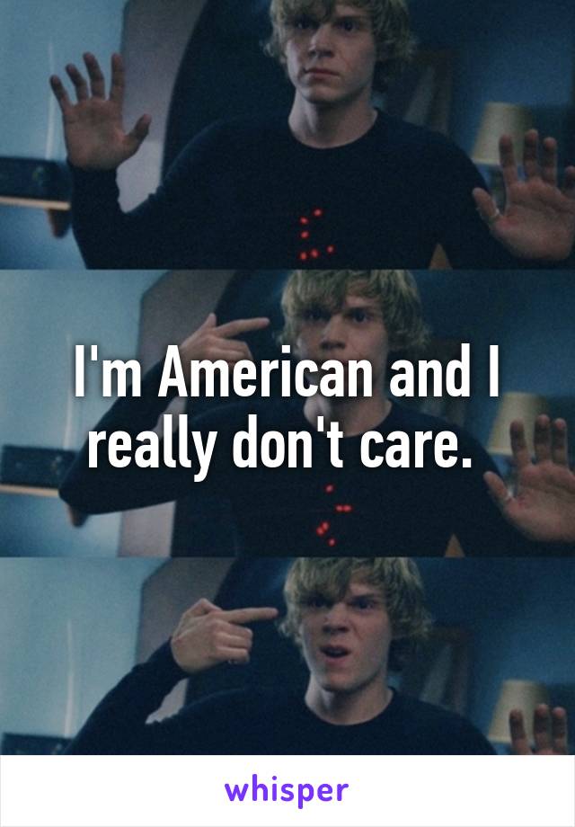 I'm American and I really don't care. 