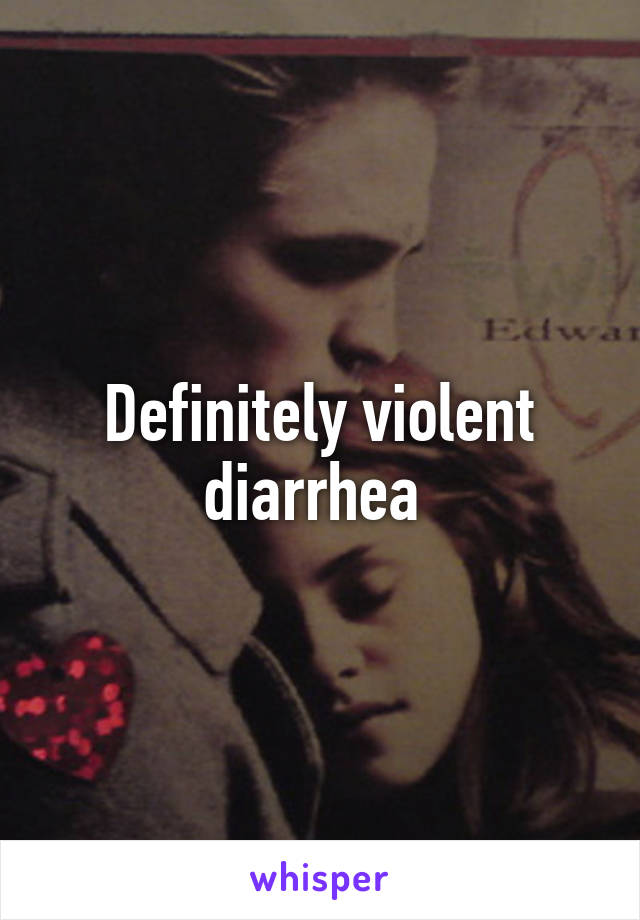 Definitely violent diarrhea 