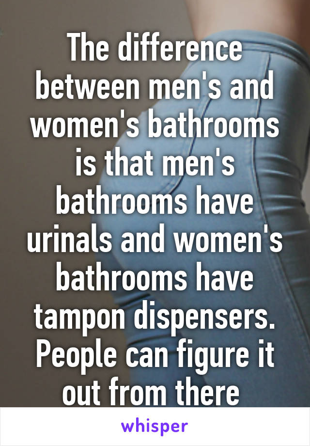 The difference between men's and women's bathrooms is that men's bathrooms have urinals and women's bathrooms have tampon dispensers. People can figure it out from there 