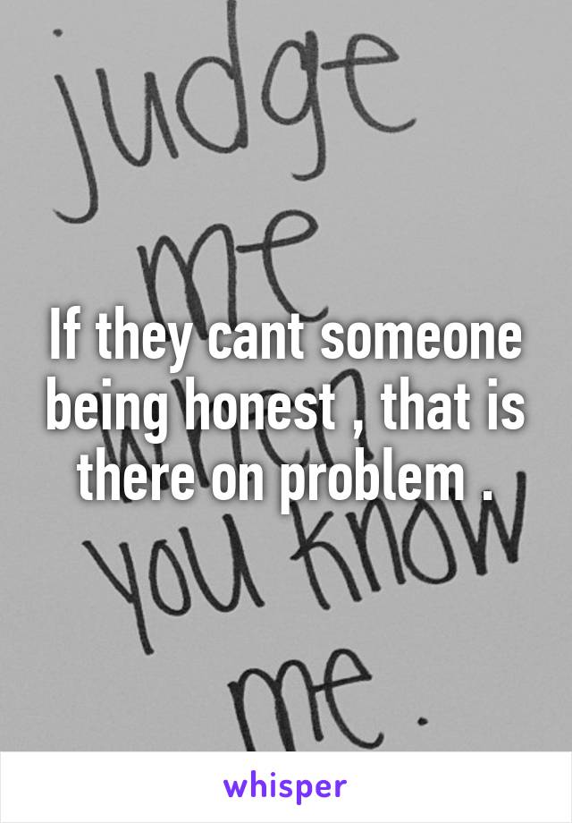 If they cant someone being honest , that is there on problem .