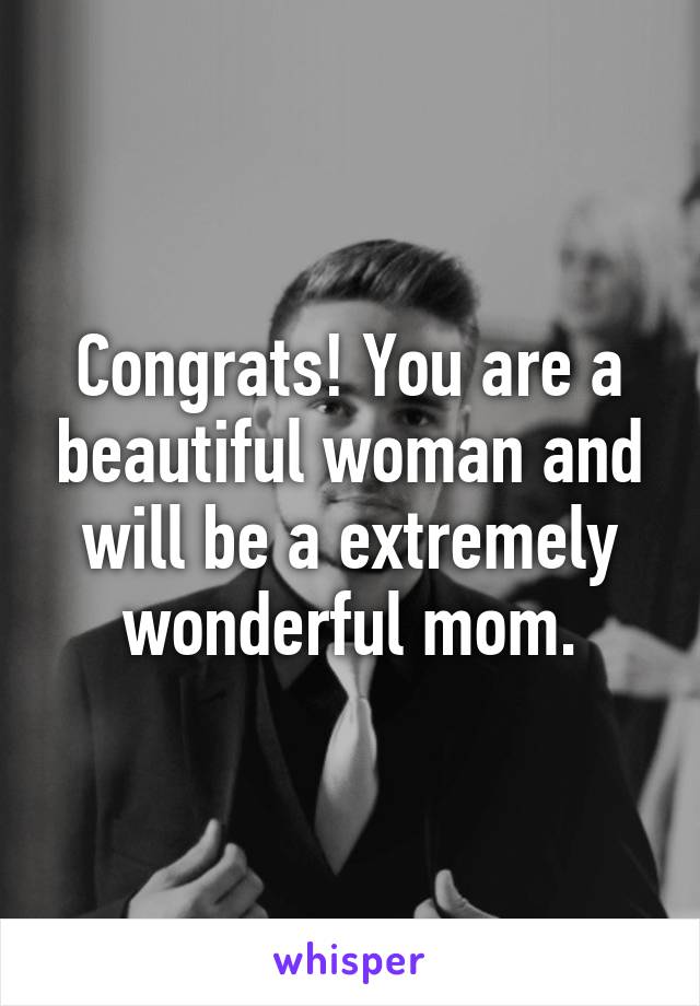 Congrats! You are a beautiful woman and will be a extremely wonderful mom.