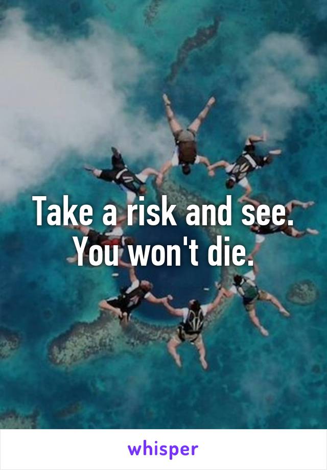 Take a risk and see. You won't die.