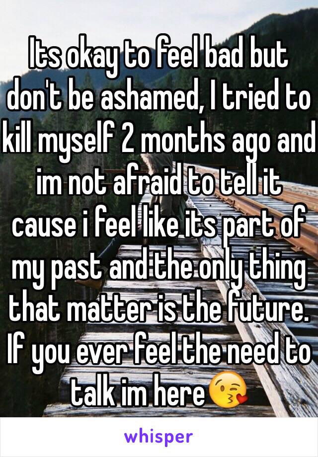 Its okay to feel bad but don't be ashamed, I tried to kill myself 2 months ago and im not afraid to tell it cause i feel like its part of my past and the only thing that matter is the future. If you ever feel the need to talk im here😘