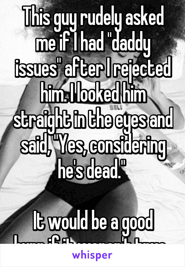 This guy rudely asked me if I had "daddy issues" after I rejected him. I looked him straight in the eyes and said, "Yes, considering he's dead." 

It would be a good burn if it weren't true. 