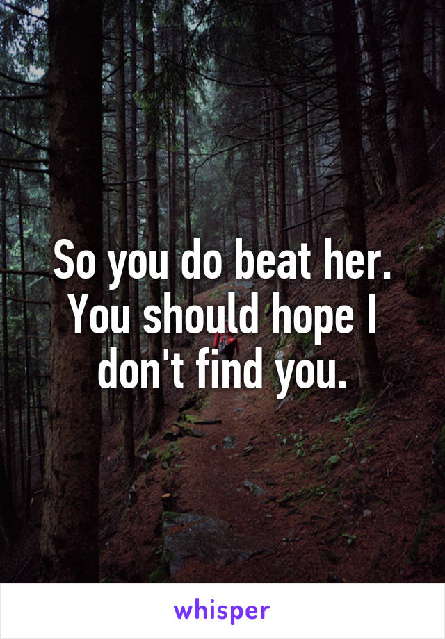 So you do beat her. You should hope I don't find you.