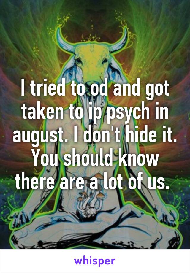 I tried to od and got taken to ip psych in august. I don't hide it. You should know there are a lot of us. 