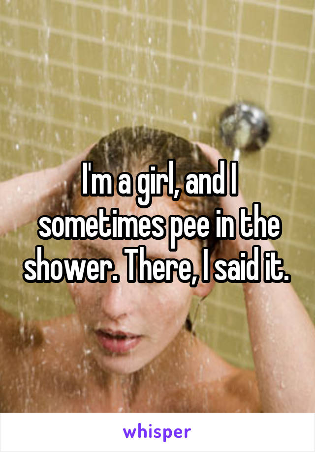 I'm a girl, and I sometimes pee in the shower. There, I said it. 