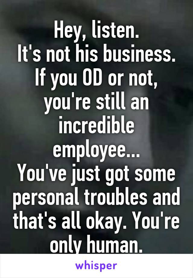 Hey, listen.
It's not his business.
If you OD or not, you're still an incredible employee...
You've just got some personal troubles and that's all okay. You're only human.