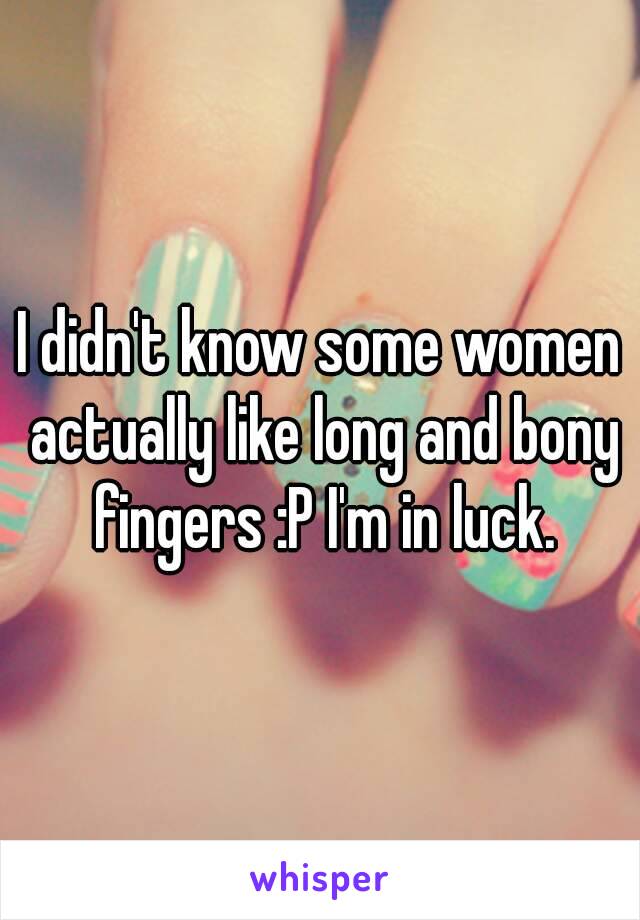 I didn't know some women actually like long and bony fingers :P I'm in luck.