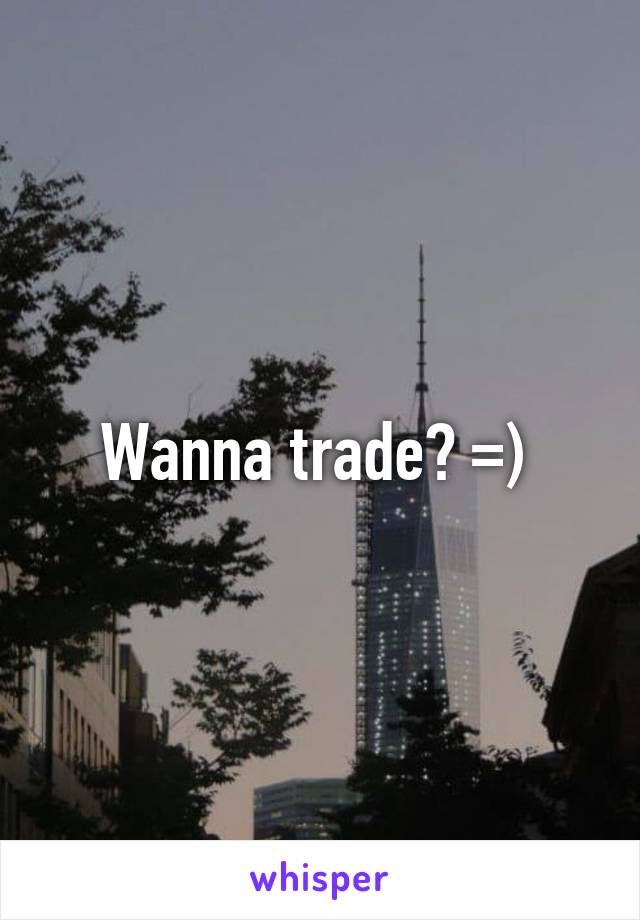 Wanna trade? =) 
