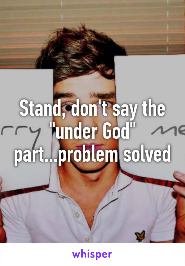 Stand, don't say the "under God" part...problem solved