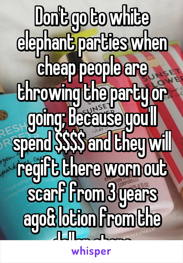 Don't go to white elephant parties when cheap people are throwing the party or going; Because you'll spend $$$$ and they will regift there worn out scarf from 3 years ago& lotion from the dollar store