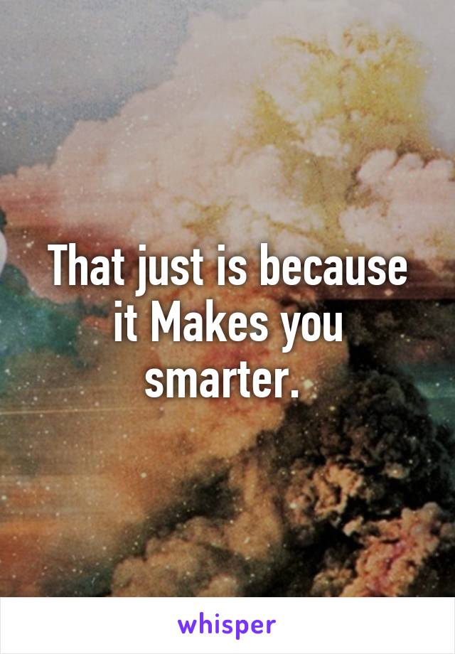 That just is because it Makes you smarter. 